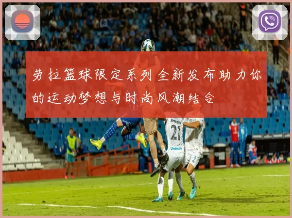 劳拉篮球限定系列全新发布助力你的运动梦想与时尚风潮结合