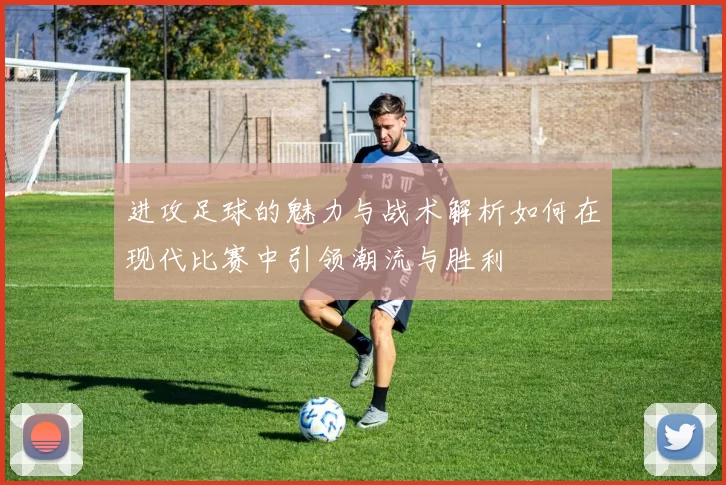 进攻足球的魅力与战术解析如何在现代比赛中引领潮流与胜利
