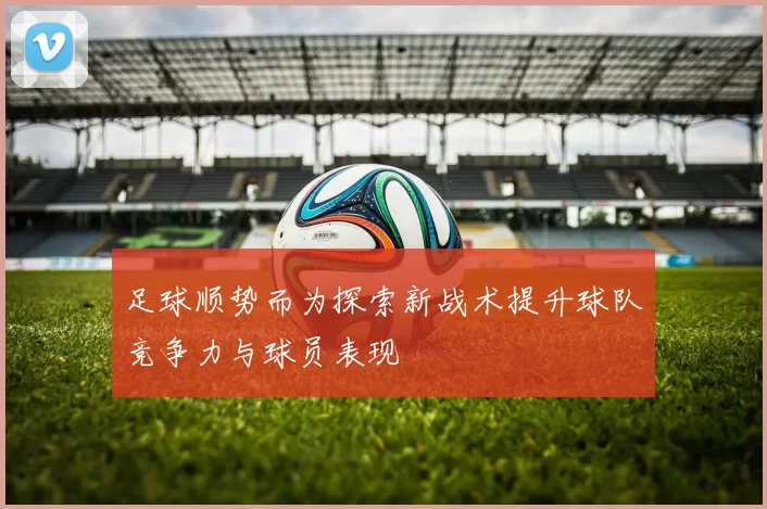 足球顺势而为探索新战术提升球队竞争力与球员表现