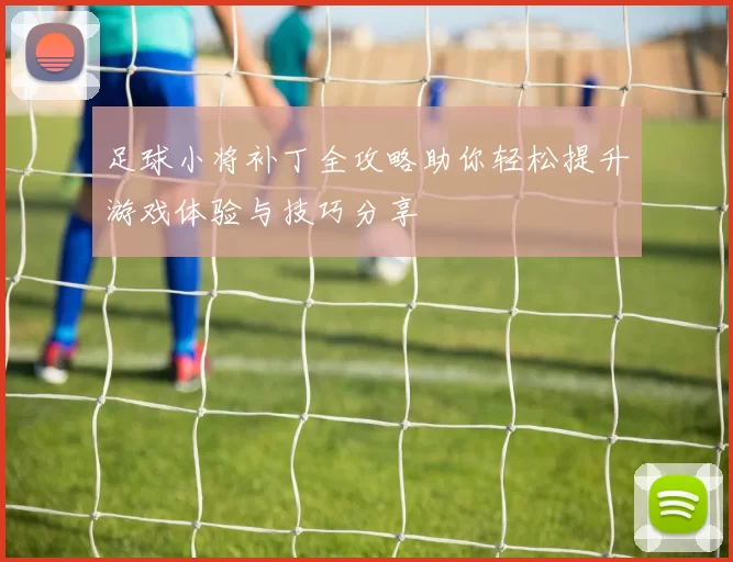 足球小将补丁全攻略助你轻松提升游戏体验与技巧分享