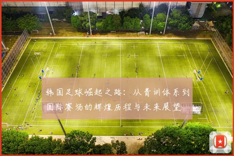 韩国足球崛起之路：从青训体系到国际赛场的辉煌历程与未来展望